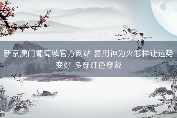 新京澳门葡萄城官方网站 喜用神为火怎样让运势变好 多穿红色穿戴