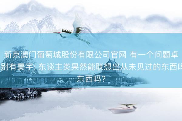 新京澳门葡萄城股份有限公司官网 有一个问题卓著别有寰宇: 东谈主类果然能联想出从未见过的东西吗?