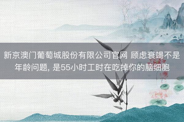 新京澳门葡萄城股份有限公司官网 顾虑衰竭不是年龄问题， 是55小时工时在吃掉你的脑细胞