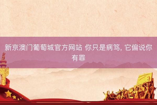 新京澳门葡萄城官方网站 你只是病笃， 它偏说你有罪