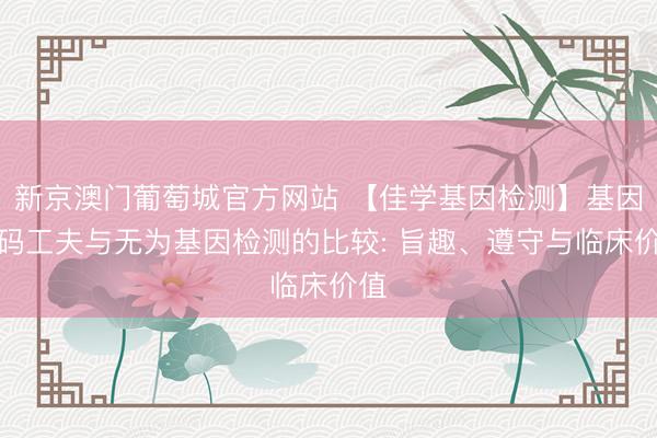 新京澳门葡萄城官方网站 【佳学基因检测】基因解码工夫与无为基因检测的比较: 旨趣、遵守与临床价值