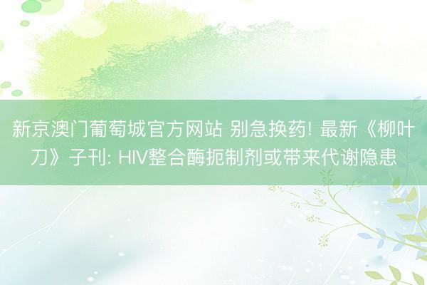 新京澳门葡萄城官方网站 别急换药! 最新《柳叶刀》子刊: HIV整合酶扼制剂或带来代谢隐患