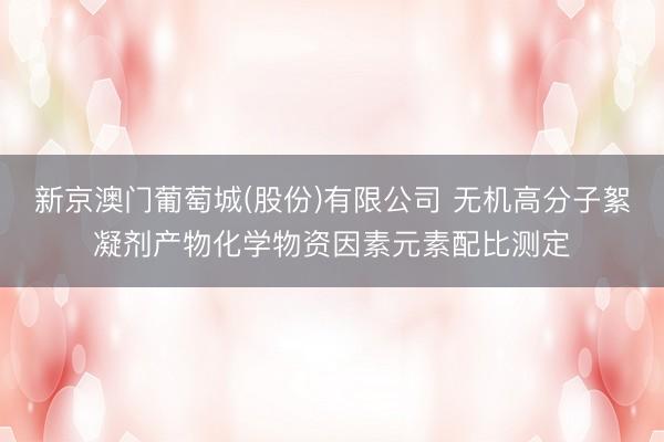 新京澳门葡萄城(股份)有限公司 无机高分子絮凝剂产物化学物资因素元素配比测定