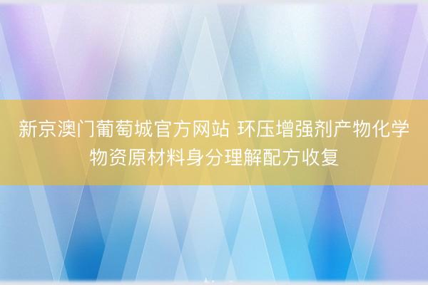 新京澳门葡萄城官方网站 环压增强剂产物化学物资原材料身分理解配方收复