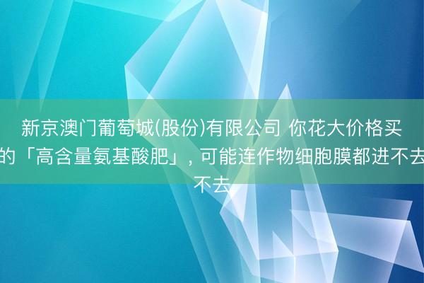 新京澳门葡萄城(股份)有限公司 你花大价格买的「高含量氨基酸肥」， 可能连作物细胞膜都进不去