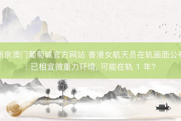 新京澳门葡萄城官方网站 香港女航天员在轨画面公布: 已相宜微重力环境, 可能在轨 1 年?