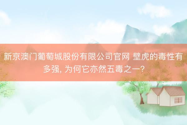 新京澳门葡萄城股份有限公司官网 壁虎的毒性有多强， 为何它亦然五毒之一?