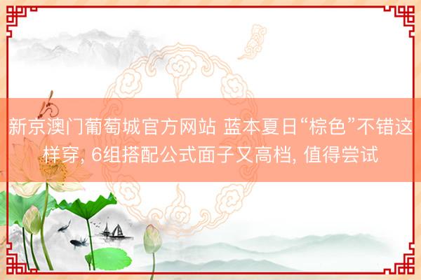 新京澳门葡萄城官方网站 蓝本夏日“棕色”不错这样穿， 6组搭配公式面子又高档， 值得尝试