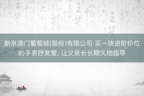 新京澳门葡萄城(股份)有限公司 买一块进阶价位的手表抒发爱， 让父亲长长期久地指导