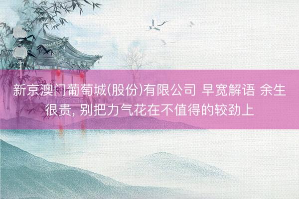 新京澳门葡萄城(股份)有限公司 早宽解语 余生很贵， 别把力气花在不值得的较劲上