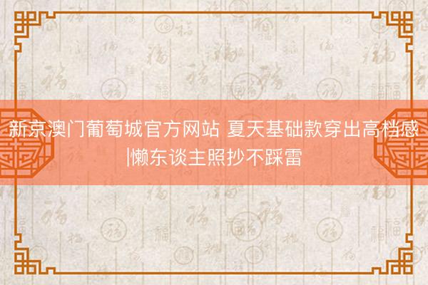 新京澳门葡萄城官方网站 夏天基础款穿出高档感|懒东谈主照抄不踩雷