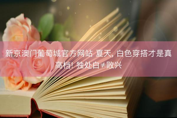 新京澳门葡萄城官方网站 夏天， 白色穿搭才是真高档! 独处白≠败兴