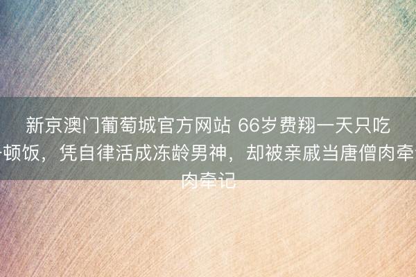 新京澳门葡萄城官方网站 66岁费翔一天只吃一顿饭，凭自律活成冻龄男神，却被亲戚当唐僧肉牵记