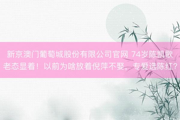 新京澳门葡萄城股份有限公司官网 74岁陈凯歌老态显着!以前为啥放着倪萍不娶,专爱选陈红?