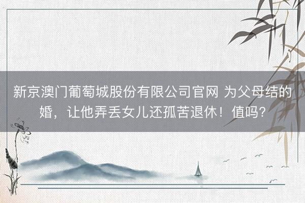 新京澳门葡萄城股份有限公司官网 为父母结的婚，让他弄丢女儿还孤苦退休！值吗?