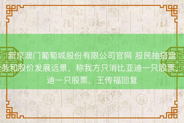 新京澳门葡萄城股份有限公司官网 股民抽搭盘考比亚迪业务和股价发展远景,称我方只消比亚迪一只股票,王传福回复