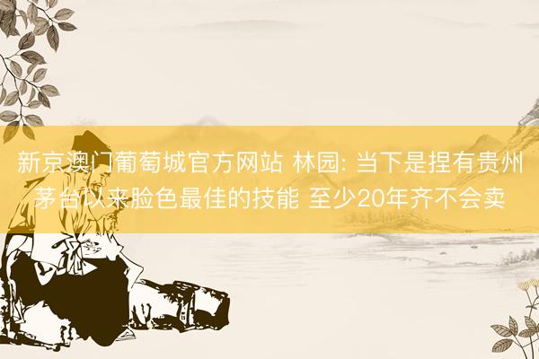 新京澳门葡萄城官方网站 林园: 当下是捏有贵州茅台以来脸色最佳的技能 至少20年齐不会卖
