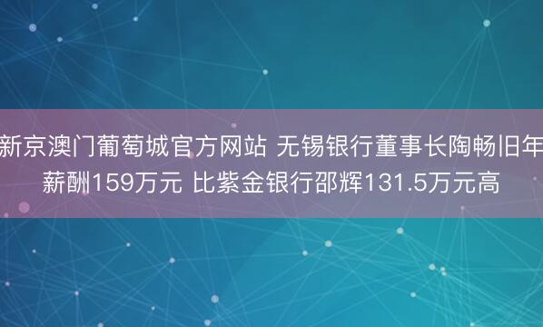 新京澳门葡萄城官方网站 无锡银行董事长陶畅旧年薪酬159万元 比紫金银行邵辉131.5万元高