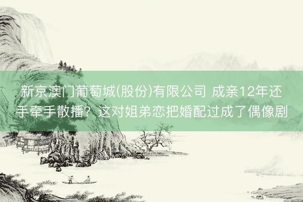 新京澳门葡萄城(股份)有限公司 成亲12年还手牵手散播？这对姐弟恋把婚配过成了偶像剧