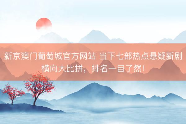 新京澳门葡萄城官方网站 当下七部热点悬疑新剧横向大比拼，排名一目了然！