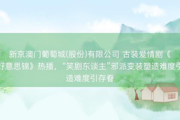 新京澳门葡萄城(股份)有限公司 古装爱情剧《良陈好意思锦》热播，“笑剧东谈主”邪派变装塑造难度引存眷
