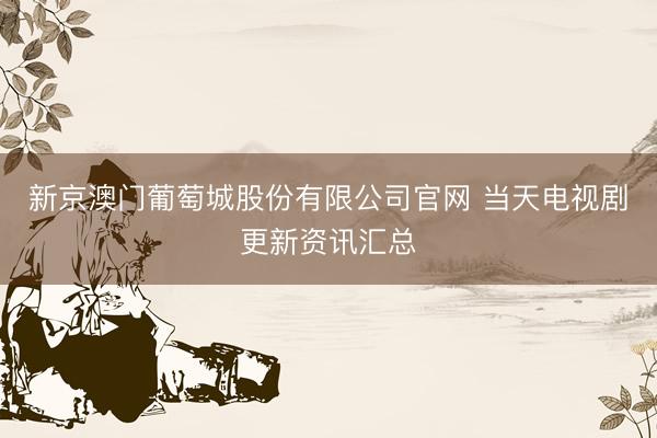 新京澳门葡萄城股份有限公司官网 当天电视剧更新资讯汇总