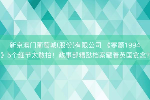 新京澳门葡萄城(股份)有限公司 《寒颤1994》5个细节太敢拍！政事部糟跶档案藏着英国贪念？