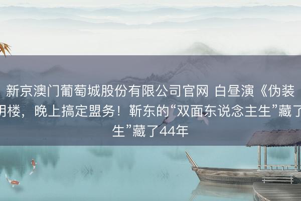 新京澳门葡萄城股份有限公司官网 白昼演《伪装者》明楼,晚上搞定盟务!靳东的“双面东说念主生”藏了44年