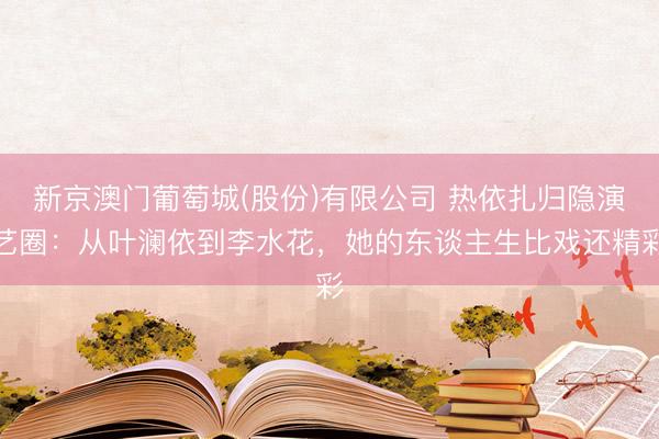 新京澳门葡萄城(股份)有限公司 热依扎归隐演艺圈：从叶澜依到李水花，她的东谈主生比戏还精彩