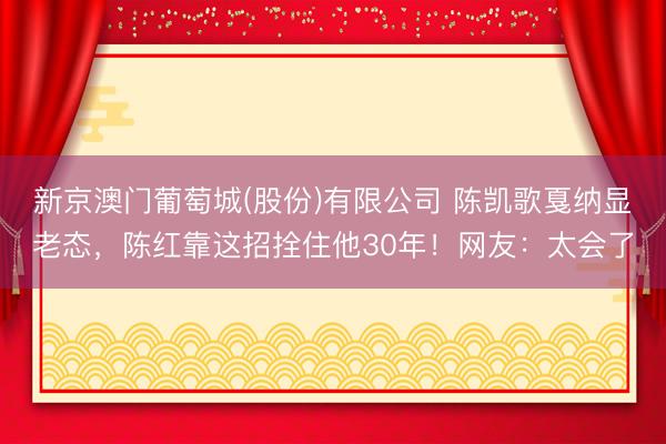 新京澳门葡萄城(股份)有限公司 陈凯歌戛纳显老态，陈红靠这招拴住他30年！网友：太会了