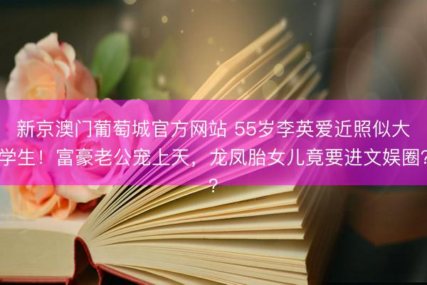 新京澳门葡萄城官方网站 55岁李英爱近照似大学生！富豪老公宠上天，龙凤胎女儿竟要进文娱圈？