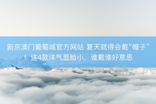 新京澳门葡萄城官方网站 夏天就得会戴“帽子”!这4款洋气显脸小,谁戴谁好意思