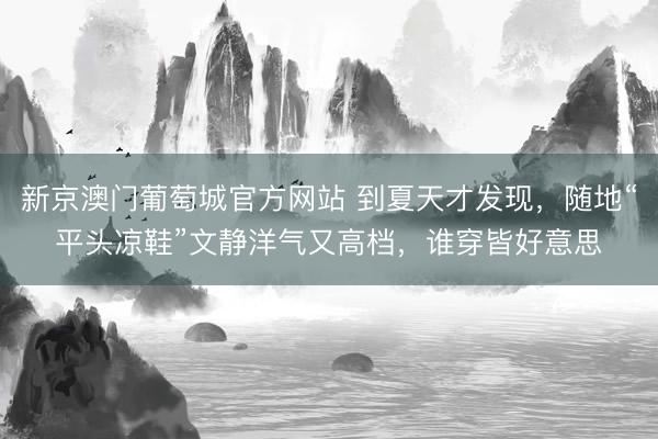 新京澳门葡萄城官方网站 到夏天才发现,随地“平头凉鞋”文静洋气又高档,谁穿皆好意思