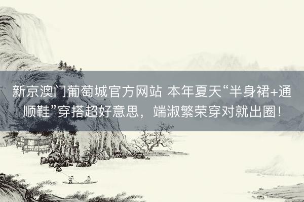 新京澳门葡萄城官方网站 本年夏天“半身裙+通顺鞋”穿搭超好意思,端淑繁荣穿对就出圈!