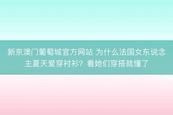 新京澳门葡萄城官方网站 为什么法国女东说念主夏天爱穿衬衫？看她们穿搭就懂了