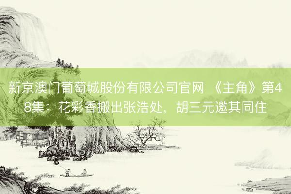 新京澳门葡萄城股份有限公司官网 《主角》第48集：花彩香搬出张浩处，胡三元邀其同住