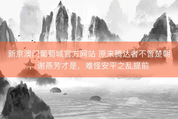 新京澳门葡萄城官方网站 原来腾达者不啻楚朝，谢燕芳才是，难怪安平之乱提前