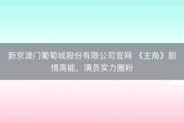 新京澳门葡萄城股份有限公司官网 《主角》剧情高能,演员实力圈粉