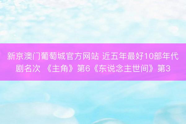 新京澳门葡萄城官方网站 近五年最好10部年代剧名次 《主角》第6《东说念主世间》第3