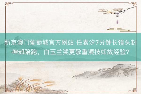 新京澳门葡萄城官方网站 任素汐7分钟长镜头封神却陪跑，白玉兰奖更敬重演技如故经验？