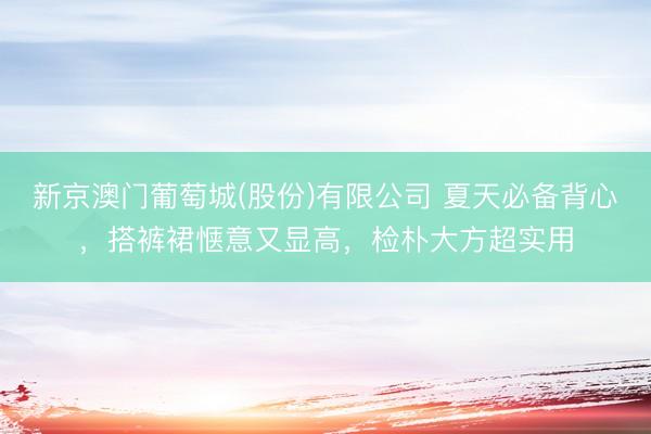 新京澳门葡萄城(股份)有限公司 夏天必备背心，搭裤裙惬意又显高，检朴大方超实用