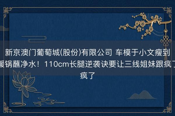 新京澳门葡萄城(股份)有限公司 车模于小文瘦到暖锅蘸净水！110cm长腿逆袭诀要让三线姐妹跟疯了
