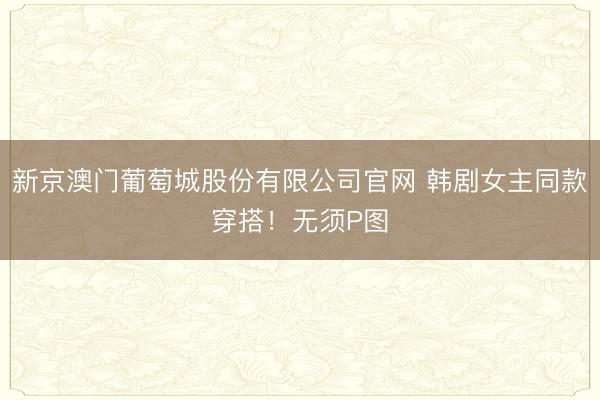 新京澳门葡萄城股份有限公司官网 韩剧女主同款穿搭！无须P图