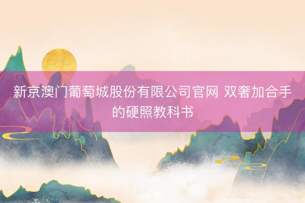 新京澳门葡萄城股份有限公司官网 双奢加合手的硬照教科书