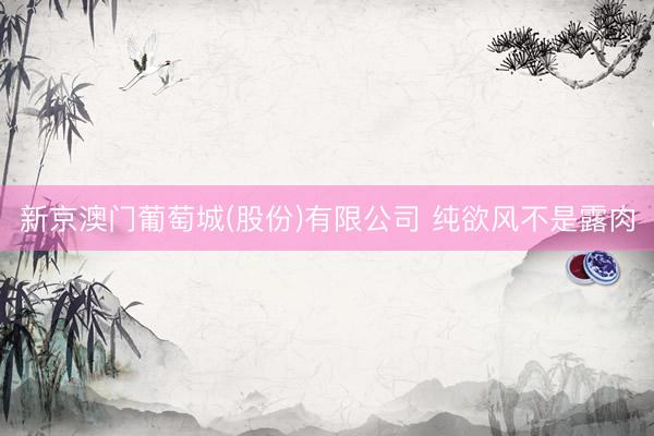 新京澳门葡萄城(股份)有限公司 纯欲风不是露肉