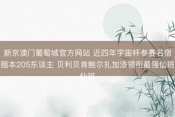 新京澳门葡萄城官方网站 近四年宇宙杯参赛名宿赔本205东谈主 贝利贝肯鲍尔扎加洛领衔最强仙班