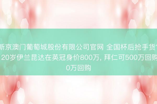 新京澳门葡萄城股份有限公司官网 全国杯后抢手货? 20岁伊兰昆达在英冠身价800万， 拜仁可500万回购