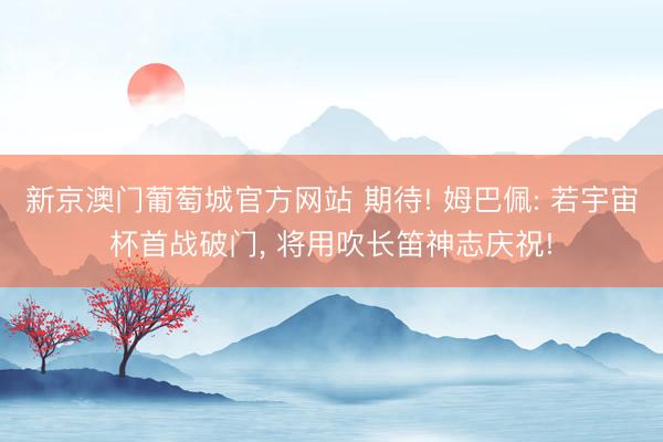 新京澳门葡萄城官方网站 期待! 姆巴佩: 若宇宙杯首战破门, 将用吹长笛神志庆祝!