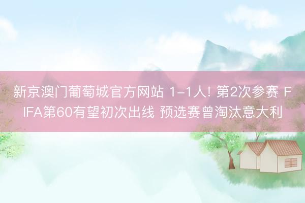 新京澳门葡萄城官方网站 1-1人! 第2次参赛 FIFA第60有望初次出线 预选赛曾淘汰意大利