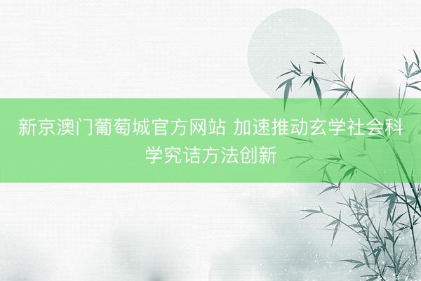 新京澳门葡萄城官方网站 加速推动玄学社会科学究诘方法创新